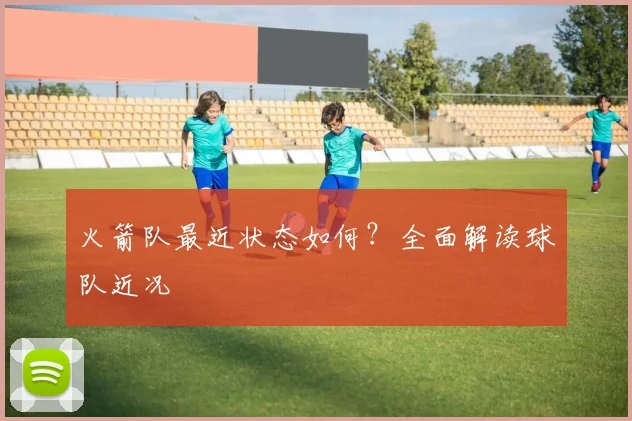 火箭队最近状态如何？全面解读球队近况