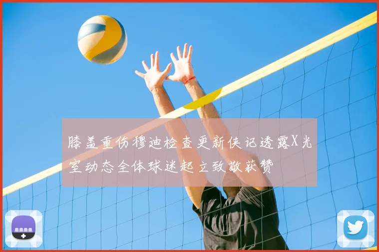 膝盖重伤穆迪检查更新侠记透露X光室动态全体球迷起立致敬获赞
