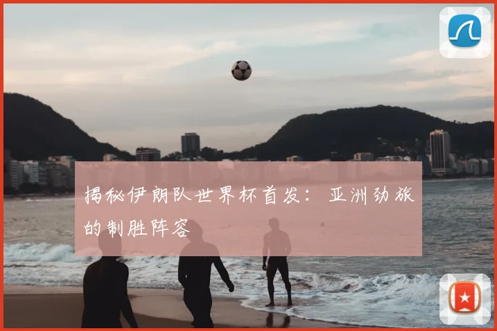 揭秘伊朗队世界杯首发：亚洲劲旅的制胜阵容