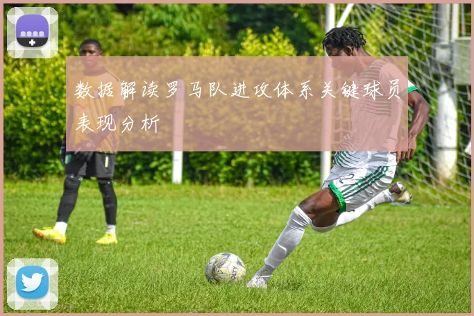 数据解读罗马队进攻体系关键球员表现分析