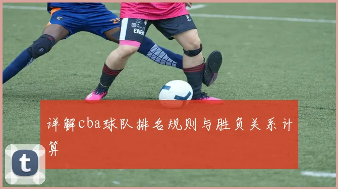 详解cba球队排名规则与胜负关系计算