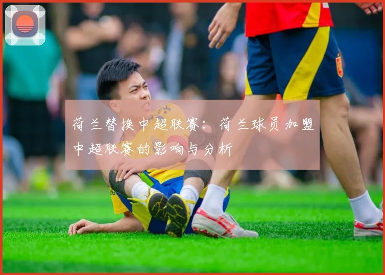 荷兰替换中超联赛：荷兰球员加盟中超联赛的影响与分析